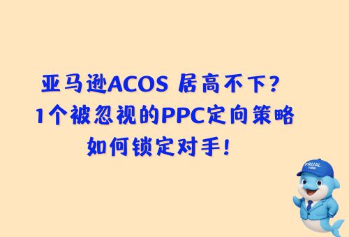 亚马逊ACOS 居高不下？看看这个被忽视的PPC定向策略，如何锁定对手！